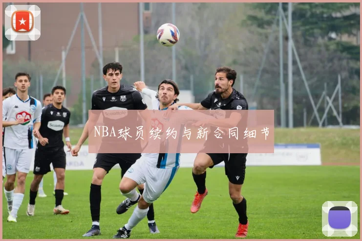 NBA球员续约与新合同细节