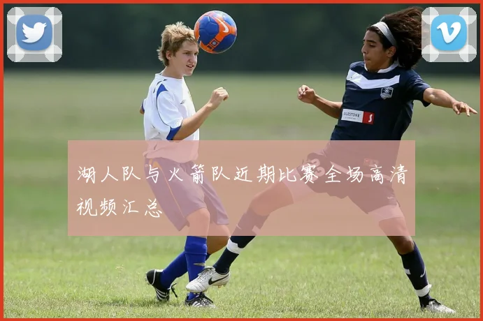 湖人队与火箭队近期比赛全场高清视频汇总