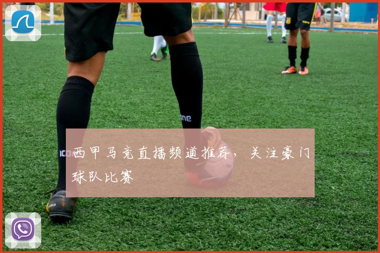 西甲马竞直播频道推荐，关注豪门球队比赛