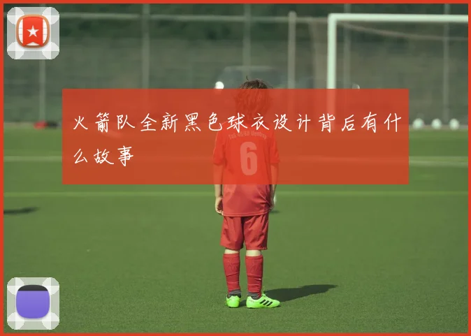 火箭队全新黑色球衣设计背后有什么故事