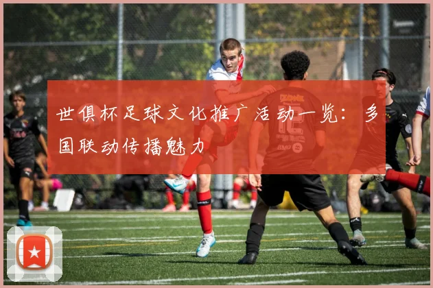 世俱杯足球文化推广活动一览：多国联动传播魅力