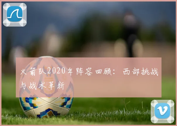火箭队2020年阵容回顾：西部挑战与战术革新