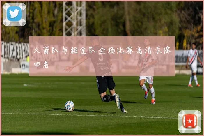 火箭队与掘金队全场比赛高清录像回看