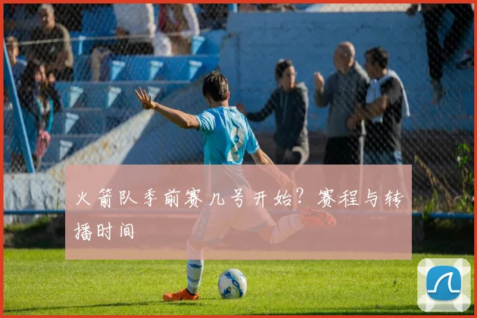 火箭队季前赛几号开始？赛程与转播时间